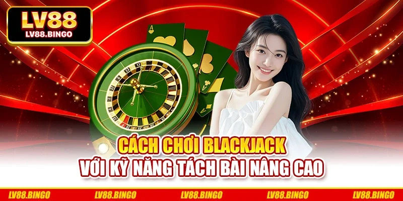 Cách chơi blackjack với kỹ năng tách bài nâng cao